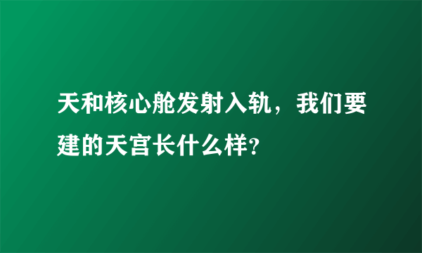 天和核心舱发射入轨，我们要建的天宫长什么样？