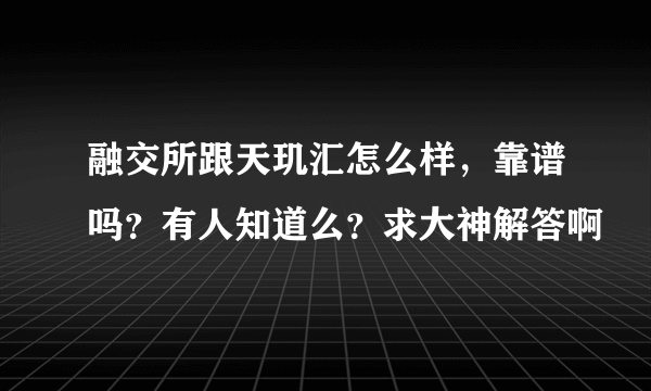 融交所跟天玑汇怎么样，靠谱吗？有人知道么？求大神解答啊