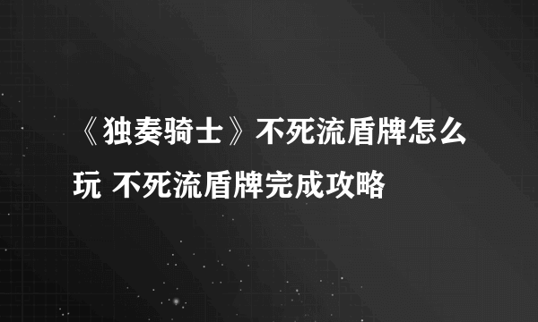 《独奏骑士》不死流盾牌怎么玩 不死流盾牌完成攻略