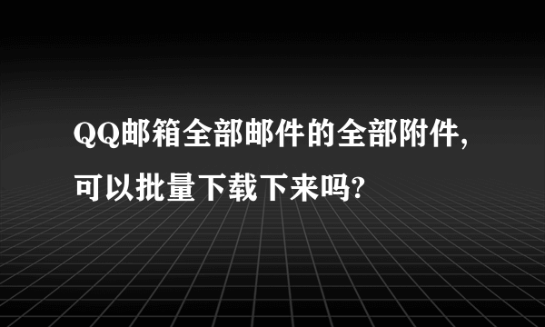 QQ邮箱全部邮件的全部附件,可以批量下载下来吗?