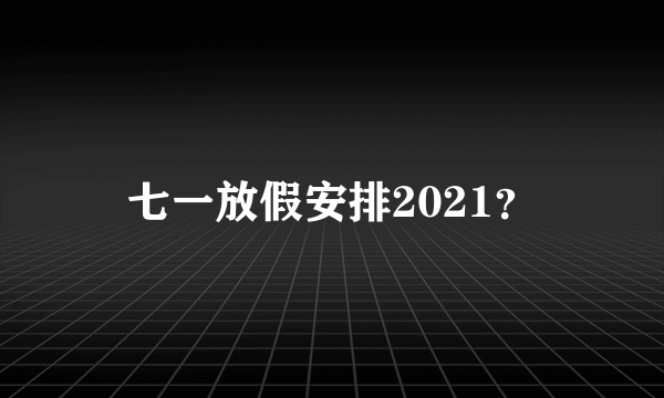 七一放假安排2021？