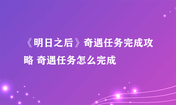 《明日之后》奇遇任务完成攻略 奇遇任务怎么完成