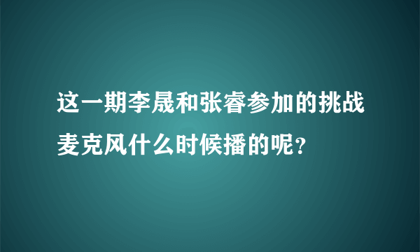 这一期李晟和张睿参加的挑战麦克风什么时候播的呢？