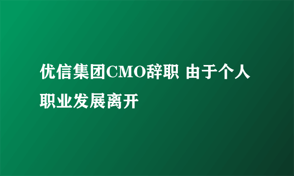 优信集团CMO辞职 由于个人职业发展离开