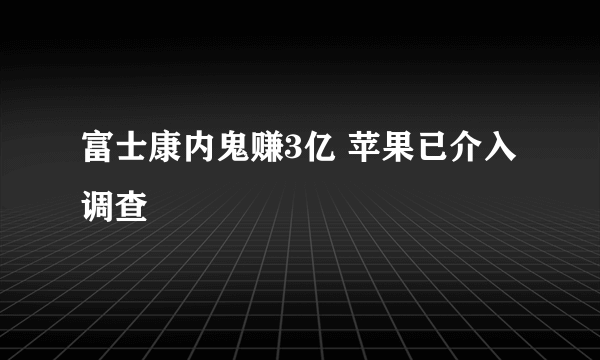 富士康内鬼赚3亿 苹果已介入调查