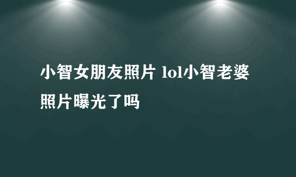 小智女朋友照片 lol小智老婆照片曝光了吗