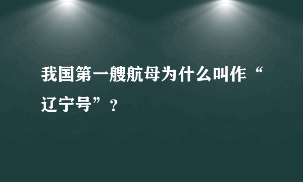 我国第一艘航母为什么叫作“辽宁号”？