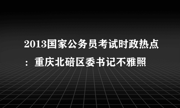 2013国家公务员考试时政热点：重庆北碚区委书记不雅照