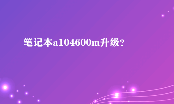 笔记本a104600m升级？