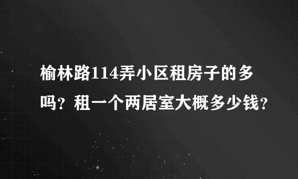 榆林路114弄小区租房子的多吗？租一个两居室大概多少钱？