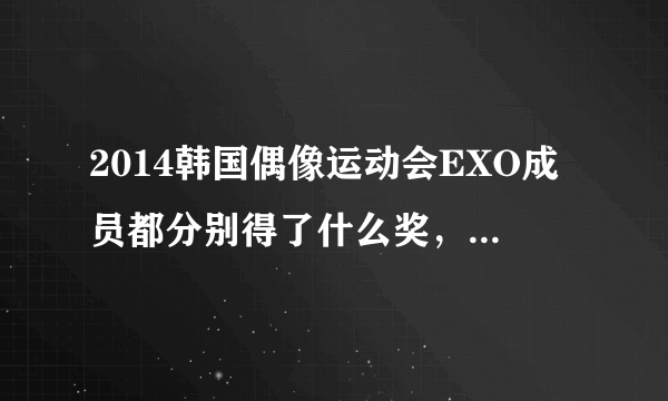 2014韩国偶像运动会EXO成员都分别得了什么奖，每一个都要？