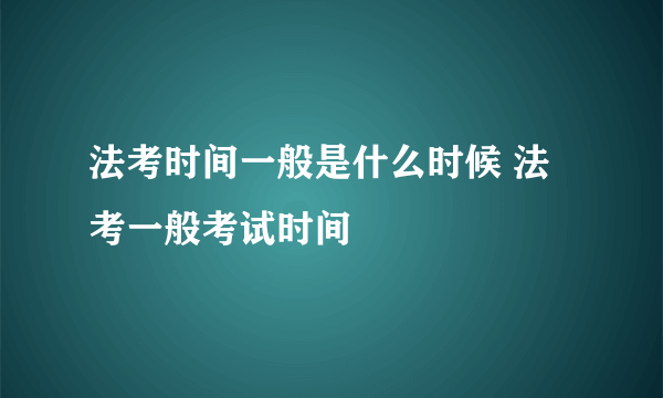 法考时间一般是什么时候 法考一般考试时间