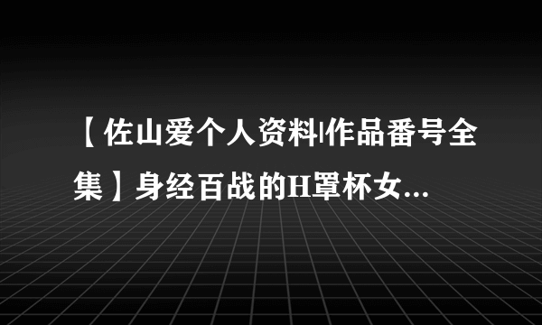 【佐山爱个人资料|作品番号全集】身经百战的H罩杯女优 日本女优佐山爱