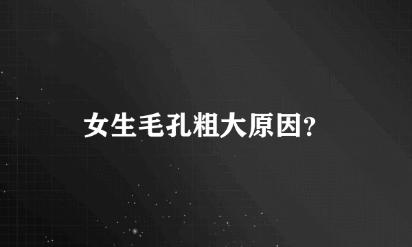 女生毛孔粗大原因？