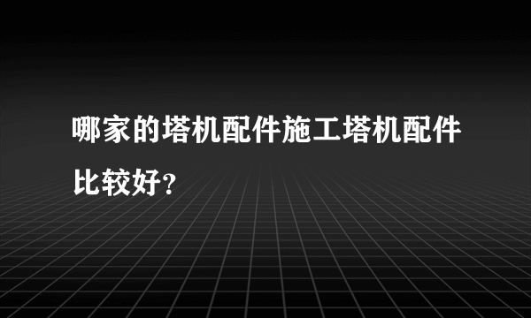 哪家的塔机配件施工塔机配件比较好？