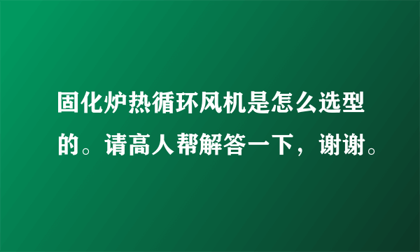 固化炉热循环风机是怎么选型的。请高人帮解答一下，谢谢。