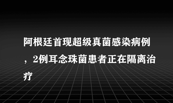 阿根廷首现超级真菌感染病例，2例耳念珠菌患者正在隔离治疗