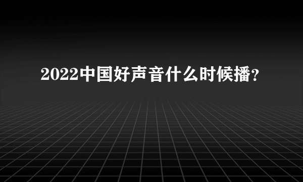 2022中国好声音什么时候播？