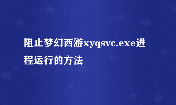 阻止梦幻西游xyqsvc.exe进程运行的方法