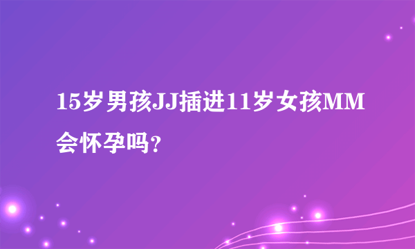 15岁男孩JJ插进11岁女孩MM会怀孕吗？