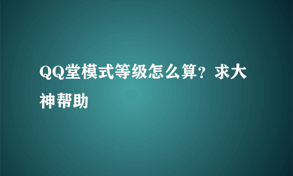 QQ堂模式等级怎么算？求大神帮助