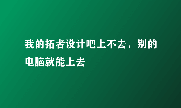 我的拓者设计吧上不去，别的电脑就能上去