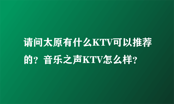 请问太原有什么KTV可以推荐的？音乐之声KTV怎么样？