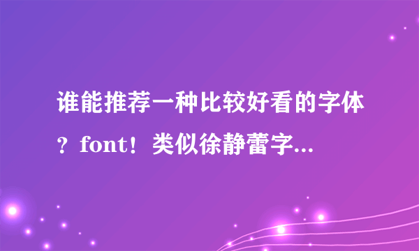 谁能推荐一种比较好看的字体？font！类似徐静蕾字体的钢笔字体？？谢谢，告诉我名字即可，要钢笔行书的。