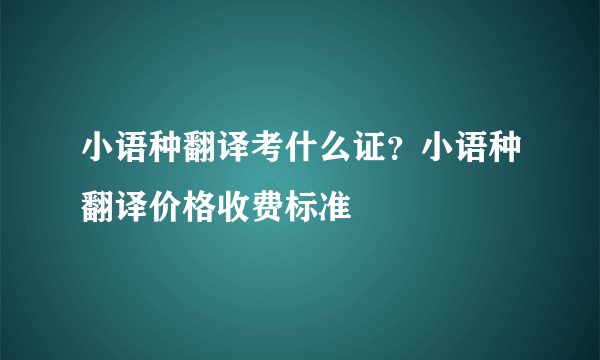 小语种翻译考什么证？小语种翻译价格收费标准