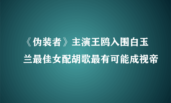 《伪装者》主演王鸥入围白玉兰最佳女配胡歌最有可能成视帝