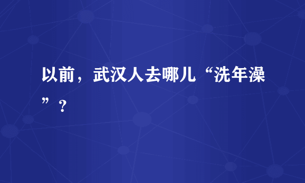 以前，武汉人去哪儿“洗年澡”？