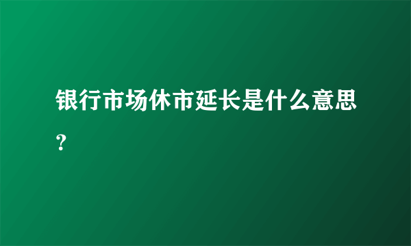 银行市场休市延长是什么意思？