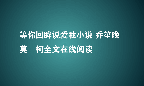 等你回眸说爱我小说 乔笙晚莫凉柯全文在线阅读