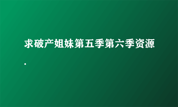 求破产姐妹第五季第六季资源.