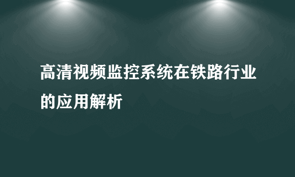 高清视频监控系统在铁路行业的应用解析