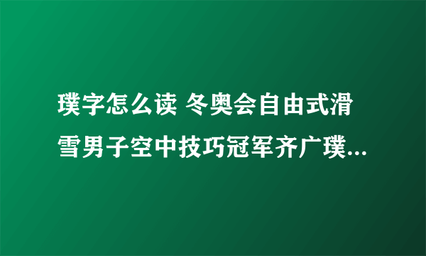 璞字怎么读 冬奥会自由式滑雪男子空中技巧冠军齐广璞名字拼音