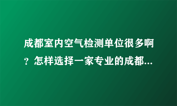 成都室内空气检测单位很多啊？怎样选择一家专业的成都室内空气检测机构呢？