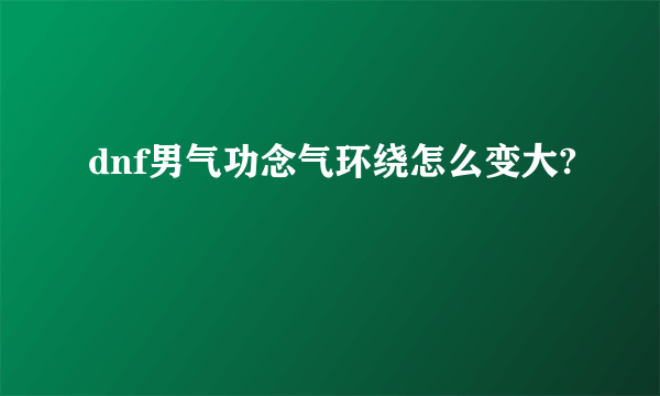 dnf男气功念气环绕怎么变大?