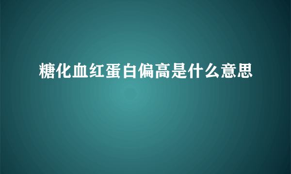 糖化血红蛋白偏高是什么意思