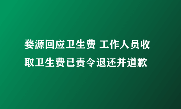 婺源回应卫生费 工作人员收取卫生费已责令退还并道歉