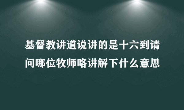 基督教讲道说讲的是十六到请问哪位牧师咯讲解下什么意思