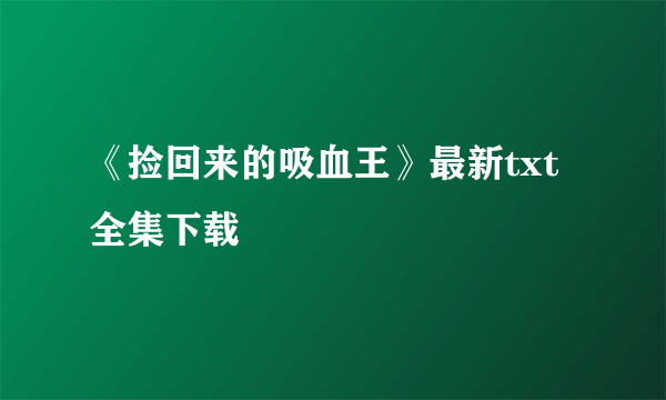 《捡回来的吸血王》最新txt全集下载