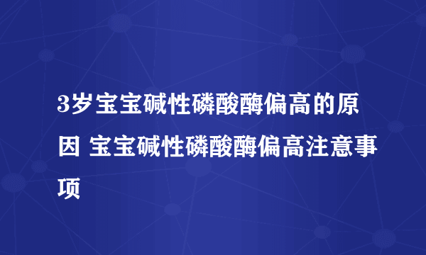 3岁宝宝碱性磷酸酶偏高的原因 宝宝碱性磷酸酶偏高注意事项