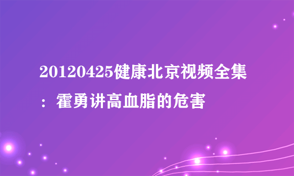 20120425健康北京视频全集：霍勇讲高血脂的危害