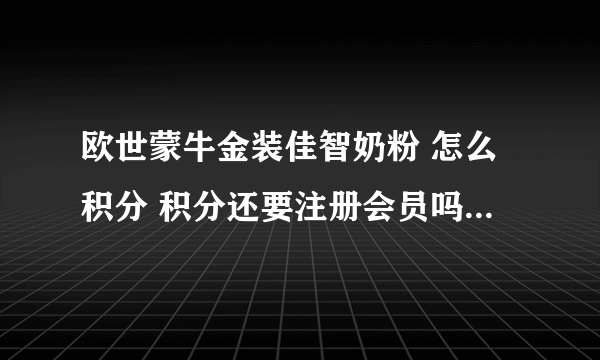 欧世蒙牛金装佳智奶粉 怎么积分 积分还要注册会员吗 注册会员的网址是什么