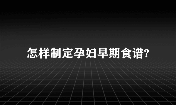 怎样制定孕妇早期食谱?