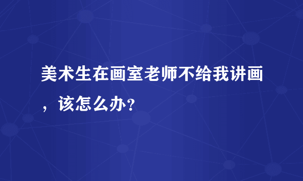 美术生在画室老师不给我讲画，该怎么办？