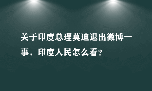 关于印度总理莫迪退出微博一事，印度人民怎么看？