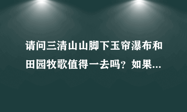 请问三清山山脚下玉帘瀑布和田园牧歌值得一去吗？如果没啥意思？