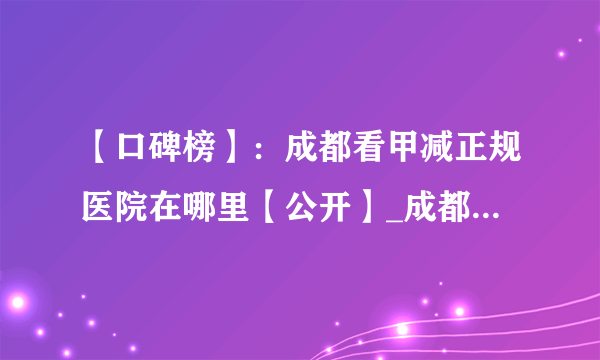 【口碑榜】：成都看甲减正规医院在哪里【公开】_成都甲减选择什么医院好